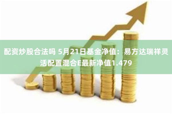 配资炒股合法吗 5月21日基金净值：易方达瑞祥灵活配置混合E最新净值1.479