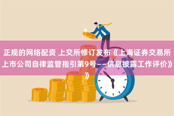 正规的网络配资 上交所修订发布《上海证券交易所上市公司自律监管指引第9号——信息披露工作评价》