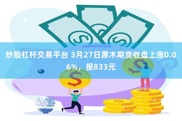 炒股杠杆交易平台 3月27日原木期货收盘上涨0.06%，报833元