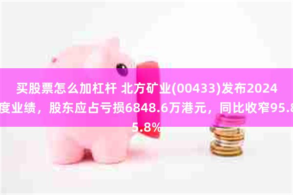 买股票怎么加杠杆 北方矿业(00433)发布2024年度业绩，股东应占亏损6848.6万港元，同比收窄95.8%