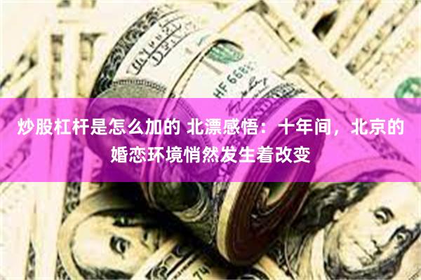 炒股杠杆是怎么加的 北漂感悟：十年间，北京的婚恋环境悄然发生着改变