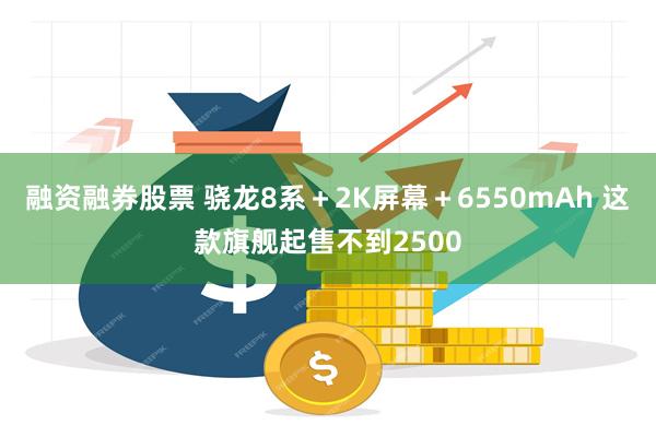 融资融券股票 骁龙8系＋2K屏幕＋6550mAh 这款旗舰起售不到2500