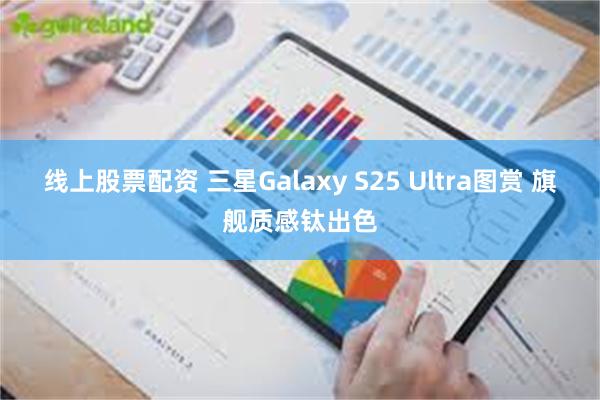 线上股票配资 三星Galaxy S25 Ultra图赏 旗舰质感钛出色