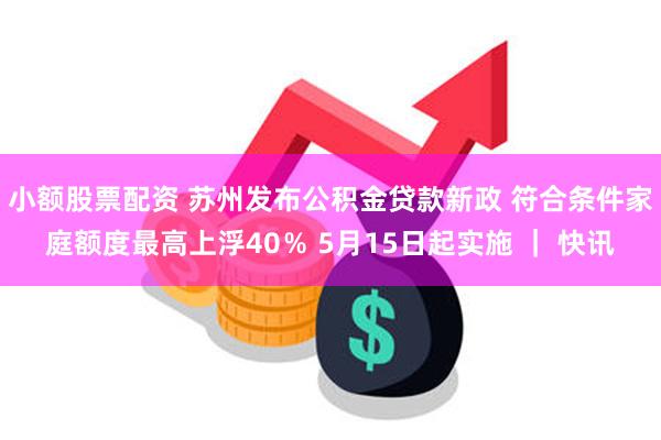 小额股票配资 苏州发布公积金贷款新政 符合条件家庭额度最高上浮40％ 5月15日起实施 ｜ 快讯