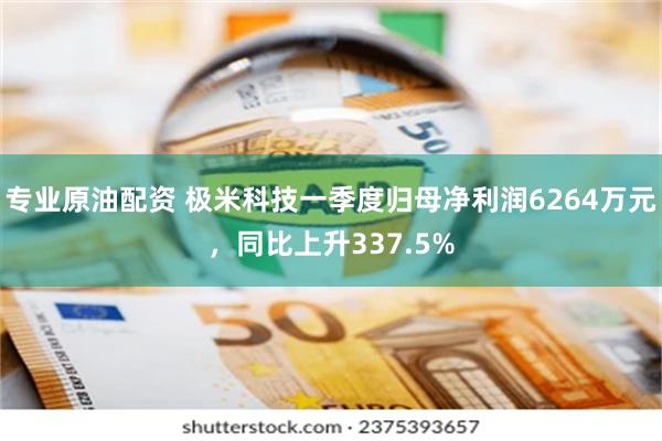 专业原油配资 极米科技一季度归母净利润6264万元，同比上升337.5%
