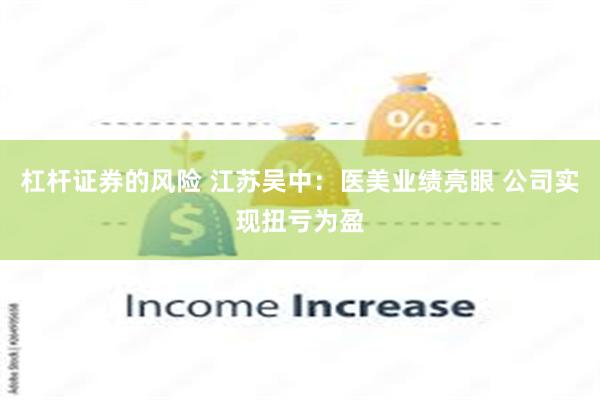 杠杆证券的风险 江苏吴中：医美业绩亮眼 公司实现扭亏为盈