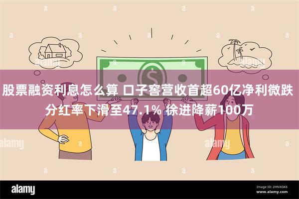 股票融资利息怎么算 口子窖营收首超60亿净利微跌 分红率下滑至47.1% 徐进降薪100万