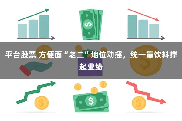 平台股票 方便面“老二”地位动摇，统一靠饮料撑起业绩