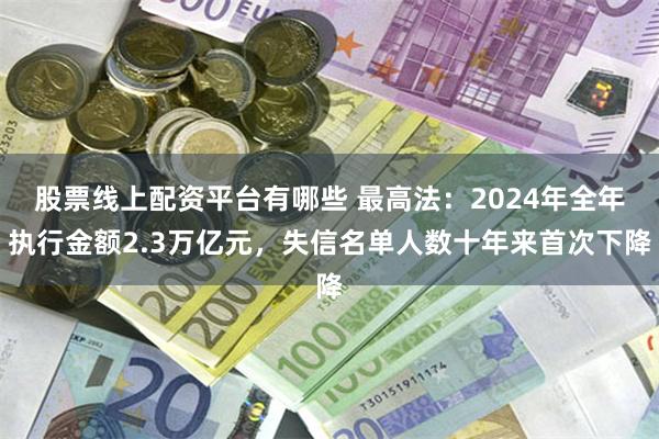 股票线上配资平台有哪些 最高法：2024年全年执行金额2.3万亿元，失信名单人数十年来首次下降