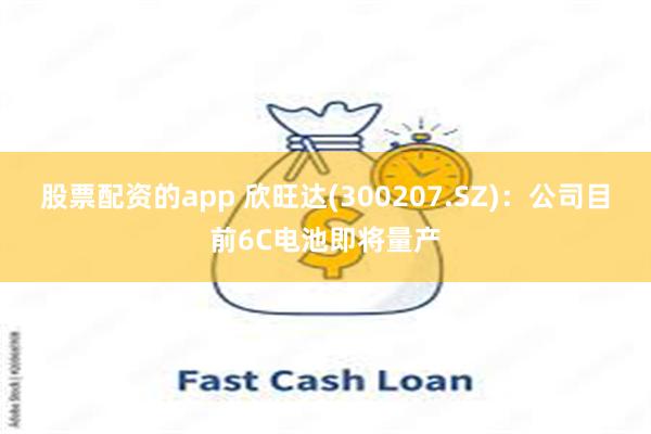 股票配资的app 欣旺达(300207.SZ)：公司目前6C电池即将量产