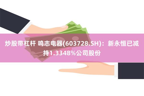 炒股带杠杆 鸣志电器(603728.SH)：新永恒已减持1.3348%公司股份
