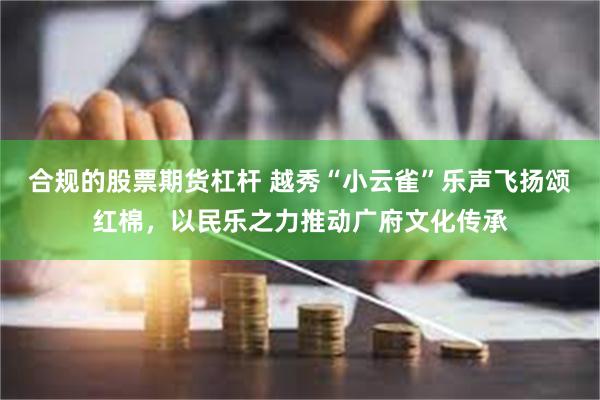 合规的股票期货杠杆 越秀“小云雀”乐声飞扬颂红棉，以民乐之力推动广府文化传承