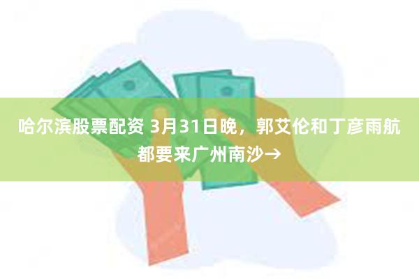 哈尔滨股票配资 3月31日晚，郭艾伦和丁彦雨航都要来广州南沙→
