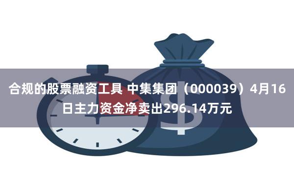 合规的股票融资工具 中集集团（000039）4月16日主力资金净卖出296.14万元