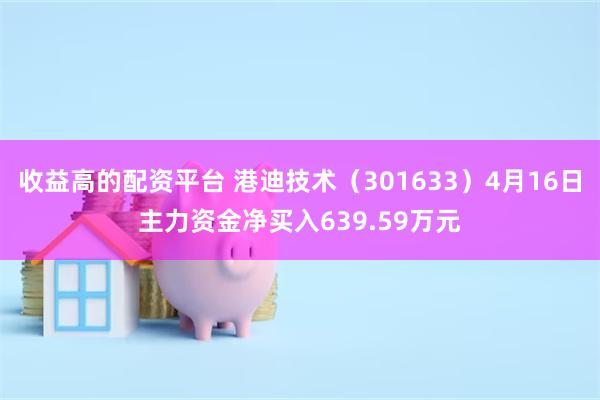 收益高的配资平台 港迪技术（301633）4月16日主力资金净买入639.59万元