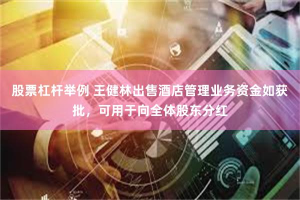 股票杠杆举例 王健林出售酒店管理业务资金如获批，可用于向全体股东分红