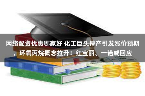 网络配资优惠哪家好 化工巨头停产引发涨价预期，环氧丙烷概念拉升！红宝丽、一诺威回应