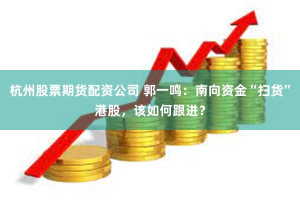 杭州股票期货配资公司 郭一鸣：南向资金“扫货”港股，该如何跟进？
