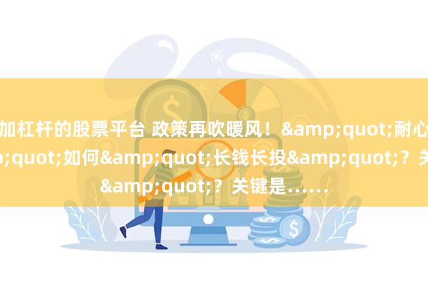 加杠杆的股票平台 政策再吹暖风！&quot;耐心资本&quot;如何&quot;长钱长投&quot;？关键是……