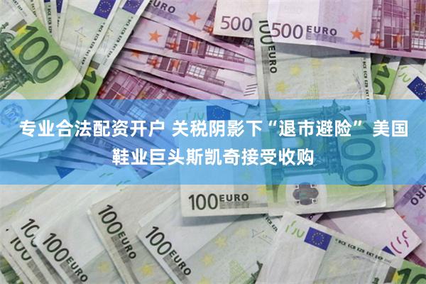 专业合法配资开户 关税阴影下“退市避险” 美国鞋业巨头斯凯奇接受收购
