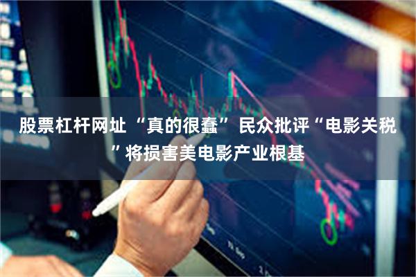 股票杠杆网址 “真的很蠢” 民众批评“电影关税”将损害美电影产业根基