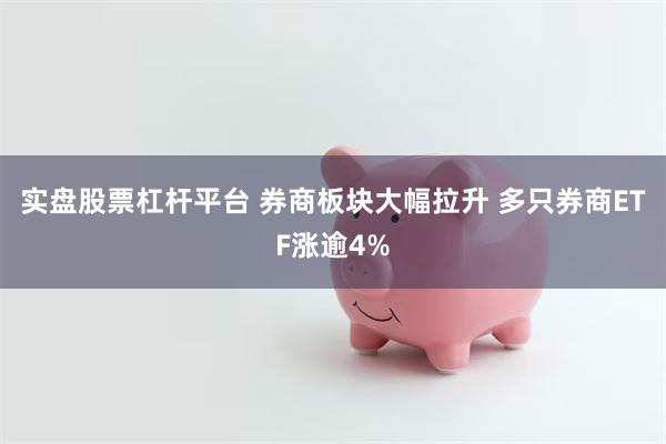 实盘股票杠杆平台 券商板块大幅拉升 多只券商ETF涨逾4%