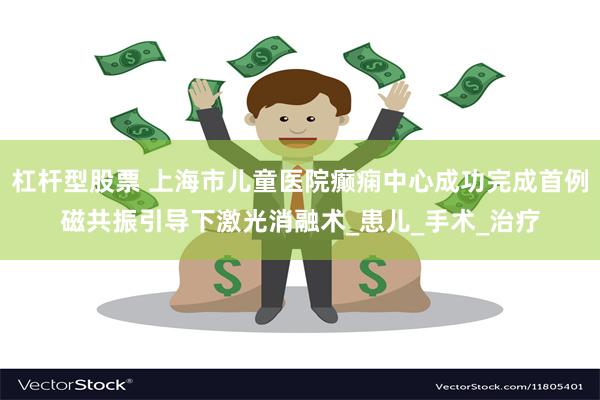 杠杆型股票 上海市儿童医院癫痫中心成功完成首例磁共振引导下激光消融术_患儿_手术_治疗
