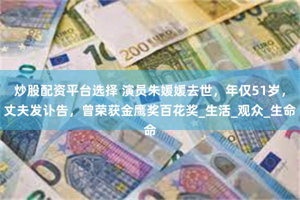 炒股配资平台选择 演员朱媛媛去世，年仅51岁，丈夫发讣告，曾荣获金鹰奖百花奖_生活_观众_生命
