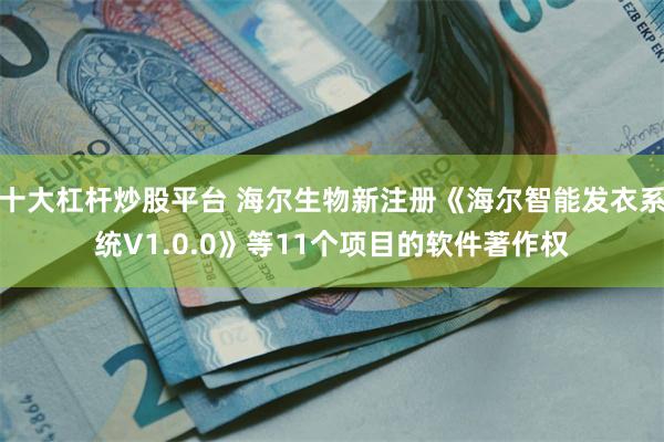 十大杠杆炒股平台 海尔生物新注册《海尔智能发衣系统V1.0.0》等11个项目的软件著作权