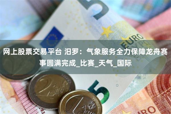 网上股票交易平台 汨罗：气象服务全力保障龙舟赛事圆满完成_比赛_天气_国际