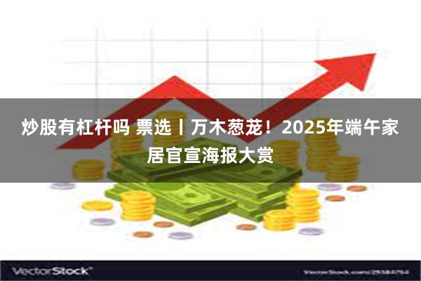 炒股有杠杆吗 票选丨万木葱茏！2025年端午家居官宣海报大赏