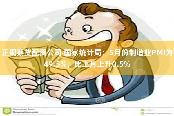 正规期货配资公司 国家统计局：5月份制造业PMI为49.5%，比上月上升0.5%
