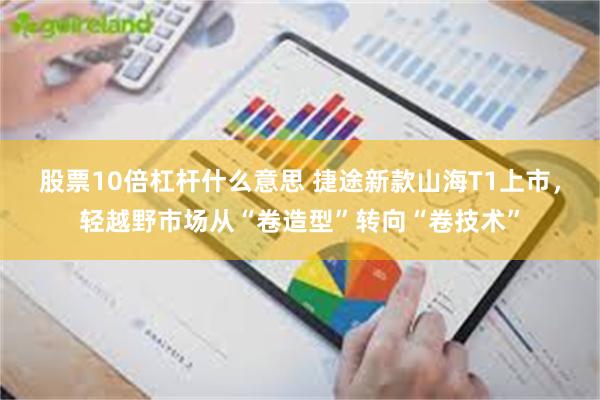 股票10倍杠杆什么意思 捷途新款山海T1上市，轻越野市场从“卷造型”转向“卷技术”