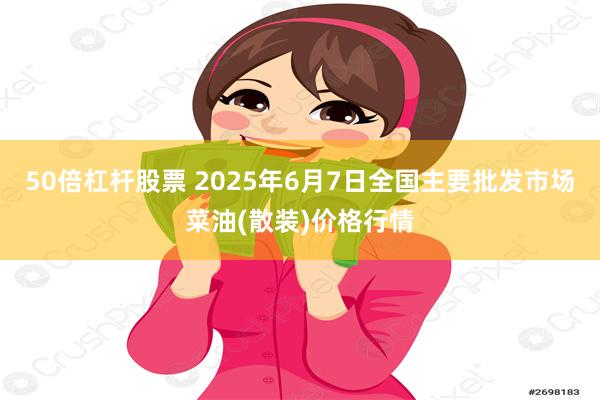 50倍杠杆股票 2025年6月7日全国主要批发市场菜油(散装)价格行情