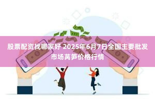 股票配资找哪家好 2025年6月7日全国主要批发市场莴笋价格行情