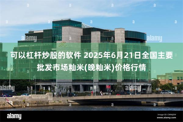 可以杠杆炒股的软件 2025年6月21日全国主要批发市场籼米(晚籼米)价格行情