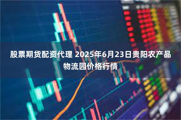 股票期货配资代理 2025年6月23日贵阳农产品物流园价格行情