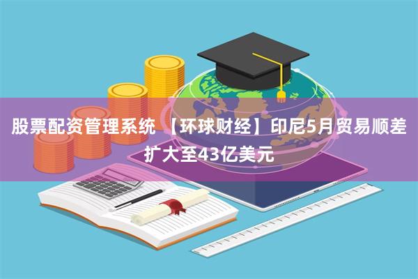 股票配资管理系统 【环球财经】印尼5月贸易顺差扩大至43亿美元